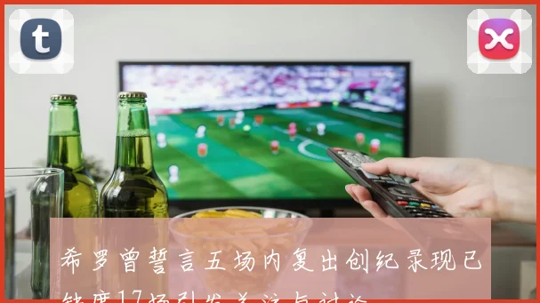 希罗曾誓言五场内复出创纪录现已缺席17场引发关注与讨论