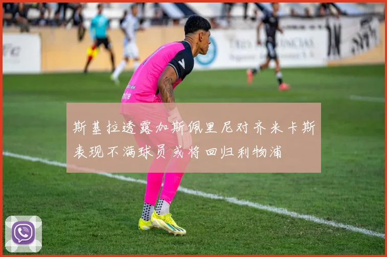 斯基拉透露加斯佩里尼对齐米卡斯表现不满球员或将回归利物浦