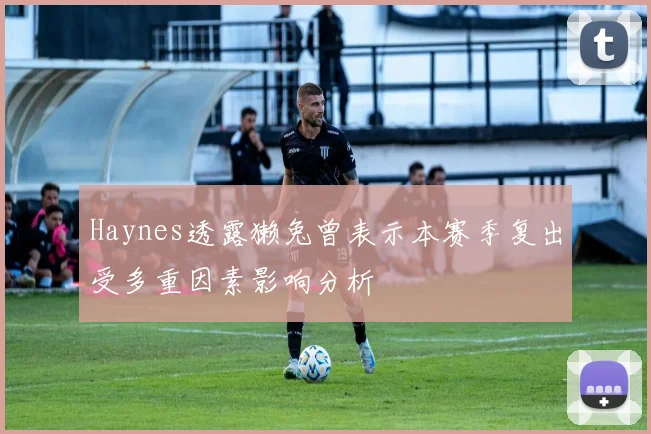 Haynes透露獭兔曾表示本赛季复出受多重因素影响分析