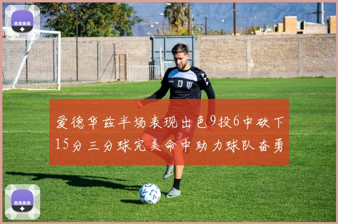 爱德华兹半场表现出色9投6中砍下15分三分球完美命中助力球队奋勇争先