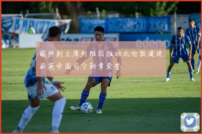 前热刺主席列维因推动北伦敦建设获英帝国司令勋章荣誉