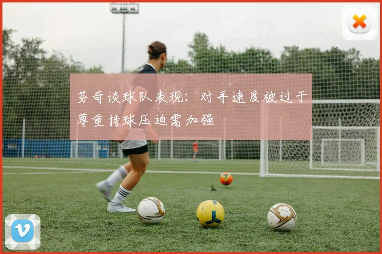 芬奇谈球队表现：对手速度被过于尊重持球压迫需加强