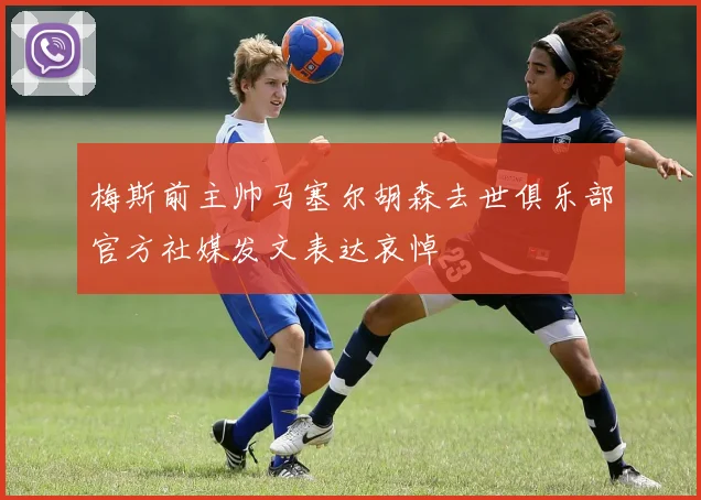 梅斯前主帅马塞尔胡森去世俱乐部官方社媒发文表达哀悼