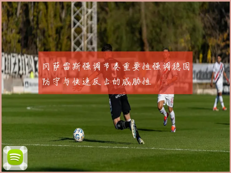 冈萨雷斯强调节奏重要性强调稳固防守与快速反击的威胁性