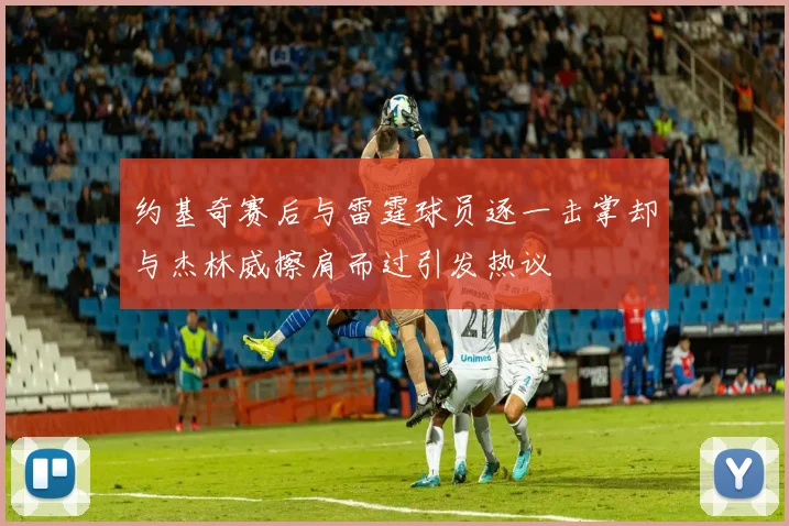 约基奇赛后与雷霆球员逐一击掌却与杰林威擦肩而过引发热议