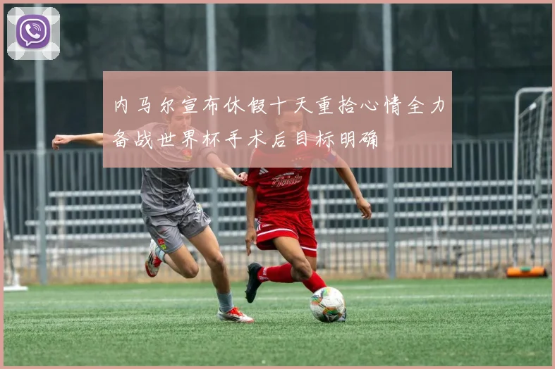 内马尔宣布休假十天重拾心情全力备战世界杯手术后目标明确