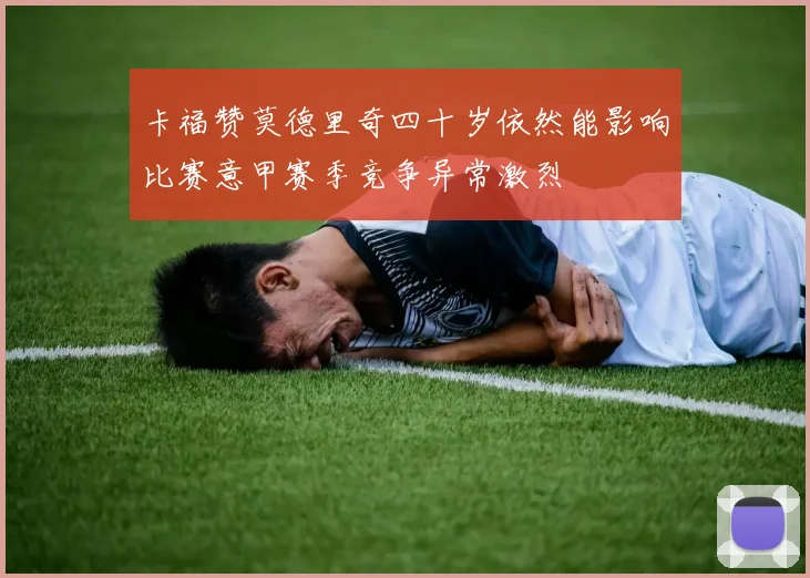 卡福赞莫德里奇四十岁依然能影响比赛意甲赛季竞争异常激烈