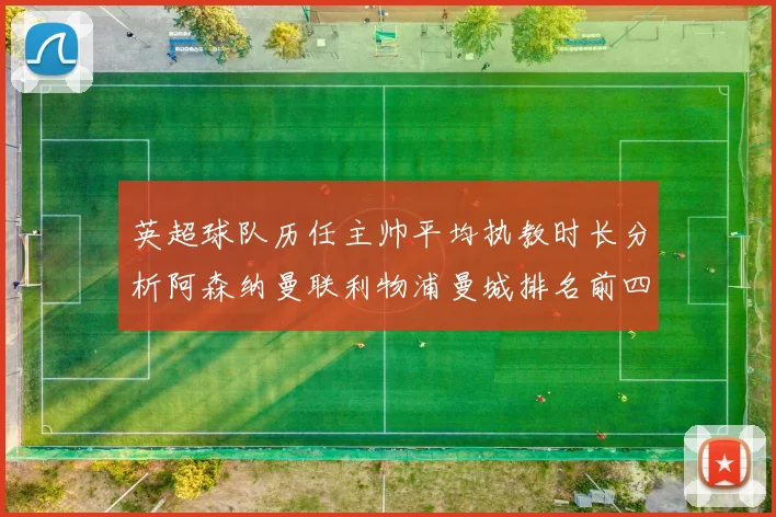 英超球队历任主帅平均执教时长分析阿森纳曼联利物浦曼城排名前四