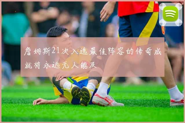 詹姆斯21次入选最佳阵容的传奇成就将永远无人能及