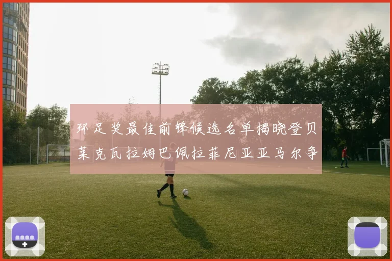 环足奖最佳前锋候选名单揭晓登贝莱克瓦拉姆巴佩拉菲尼亚亚马尔争夺荣耀