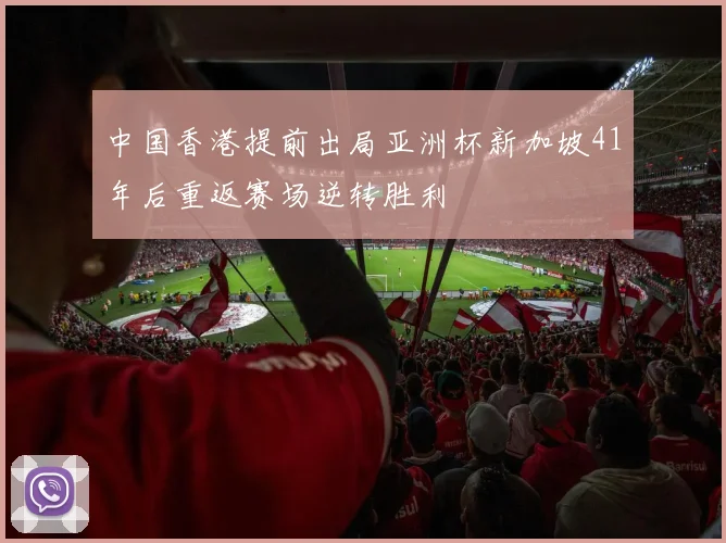 中国香港提前出局亚洲杯新加坡41年后重返赛场逆转胜利