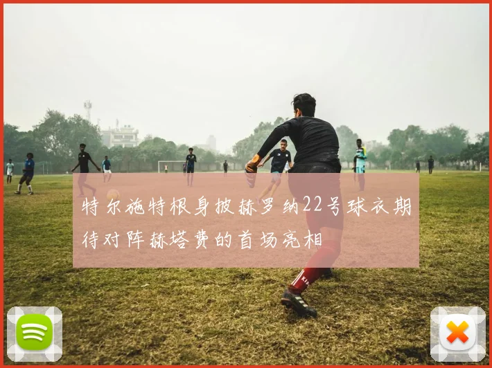 特尔施特根身披赫罗纳22号球衣期待对阵赫塔费的首场亮相
