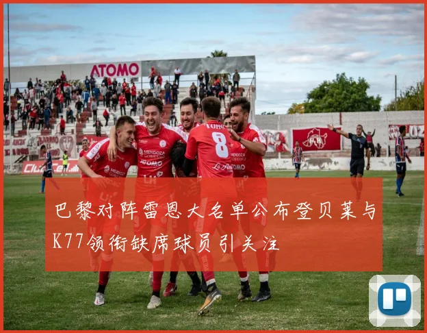 巴黎对阵雷恩大名单公布登贝莱与K77领衔缺席球员引关注