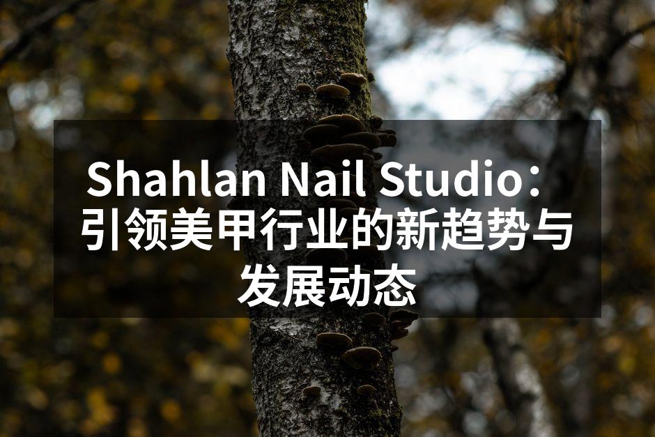 Shahlan Nail Studio：引领美甲行业的新趋势与发展动态