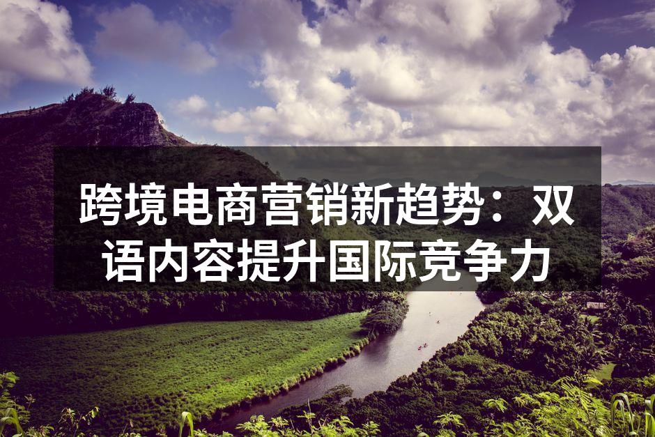 跨境电商营销新趋势：双语内容提升国际竞争力