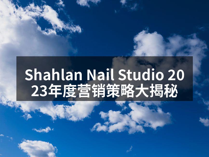 Shahlan Nail Studio 2023年度营销策略