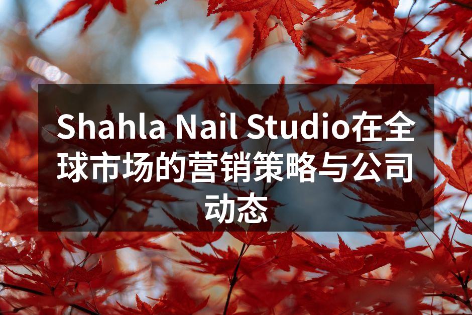 Shahla Nail Studio在全球市场的营销策略与公司动态