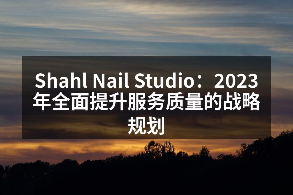Shahl Nail Studio：2023年全面提升服务质量的战略规划