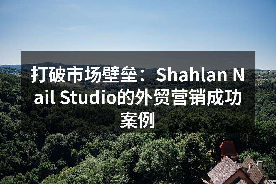 打破市场壁垒：Shahlan Nail Studio的外贸营销成功案例