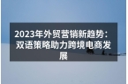 2023年外贸营销新趋势：双语策略助力跨
